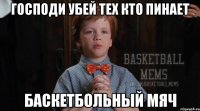 Господи убей тех кто пинает баскетбольный мяч