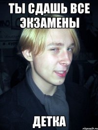 Ты сдашь все экзамены ДЕТКА