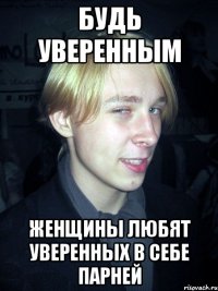 Будь уверенным женщины любят уверенных в себе парней