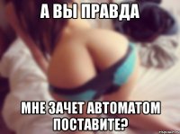 а вы правда мне зачет автоматом поставите?