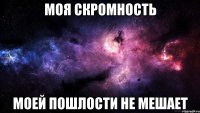 Моя скромность моей пошлости не мешает