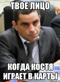 Твое лицо Когда Костя играет в карты