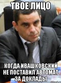 Твое лицо Когда Ивашковский не поставил автомат за доклады