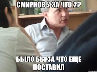 Смирнов 2 за что 2? Было бы за что еще поставил