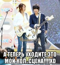  А теперь уходите,это мой кол..сцена!!!!хD