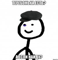 Теребонька есть? А если найду?