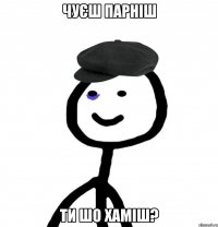 Чуєш парніш ти шо хаміш?
