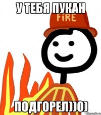 У тебя пукан подгорел))0)