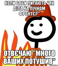 коли баби питають "Як діла на лічном фронтє?" отвєчаю "много ваших потушив"