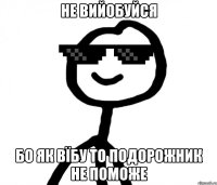 не вийобуйся бо як вїбу то подорожник не поможе