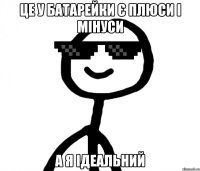 це у батарейки є плюси і мінуси а я ідеальний