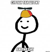 Сурган так шутит аж пирдит