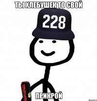 Ты хлебушек то свой прикрой
