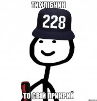 ти хлібчик то свій прикриЙ