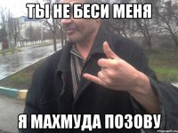 Ты не беси меня Я махмуда позову