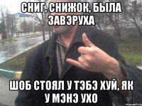 сниг, снижок, была завэруха шоб стоял у тэбэ хуй, як у мэнэ ухо