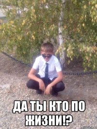  да ты кто по жизни!?