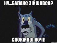 Ну...Баланс зійшовся? Спокійної ночі!