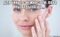 ДЛЯ ЧИНЫ) С НЕЖНОСТЬЮ..ПОКА ТЫ ОТДЫХАЕШЬ... 
