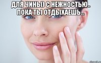 ДЛЯ ЧИНЫ) С НЕЖНОСТЬЮ.. ПОКА ТЫ ОТДЫХАЕШЬ... 