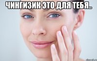 ЧИНГИЗИК ЭТО ДЛЯ ТЕБЯ.. 