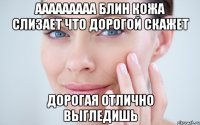ааааааааа блин кожа слизает что дорогой скажет дорогая отлично выгледишь