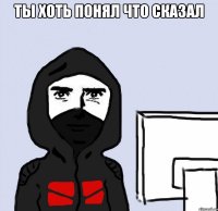 Ты хоть понял что сказал 