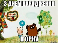 З ДНЕМ НАРОДЖЕННЯ ІГОРКУ
