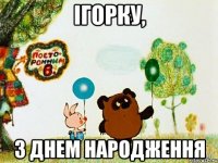 ІГОРКУ, З ДНЕМ НАРОДЖЕННЯ