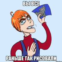 ВЫ ВСЕ РАНЬШЕ ТАК РИСОВАЛИ