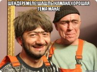 Шендеремеле!шашлыкамана,хорошая тема мана! 