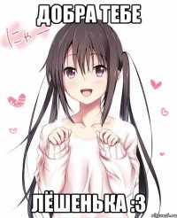 ДОБРА ТЕБЕ ЛЁШЕНЬКА :3