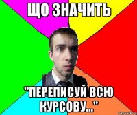 що значить "переписуй всю курсову..."