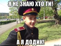 Я не знаю хто ти! А я додик!