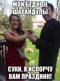мои бедные шарандулы суки, я испорчу вам праздник!