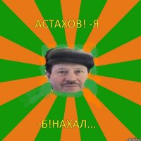 Астахов! -Я -Б!Нахал...