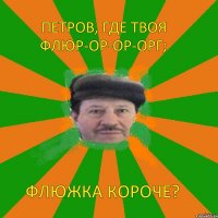 Петров, где твоя флюр-ор-ор-орг; флюжка короче?