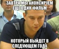 завтра мы анонсируем еще один фильм который выйдет в следующем году