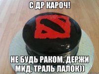 С ДР КАРОЧ! не будь раком, держи мид, траль лалок))