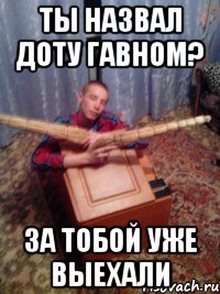 ТЫ НАЗВАЛ ДОТУ ГАВНОМ? ЗА ТОБОЙ УЖЕ ВЫЕХАЛИ