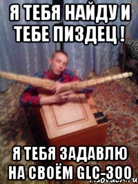 Я тебя найду и тебе пиздец ! я тебя задавлю на своём GLC-300
