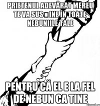 Prietenul adevărat mereu te va susține în toate nebuniile tale Pentru că el e la fel de nebun ca tine