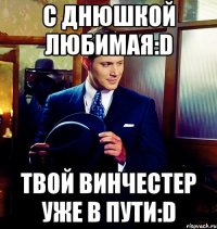 с днюшкой любимая:D твой Винчестер уже в пути:D