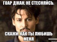 Гоар джан, не стесняйсь. Скажи, как ты любишь меня
