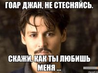 Гоар джан, не стесняйсь. Скажи, как ты любишь меня ...