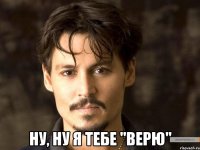  ну, ну я тебе "верю"