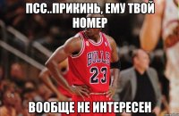 псс..прикинь, ему твой номер вообще не интересен