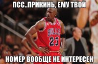 псс..прикинь, ему твой номер вообще не интересен