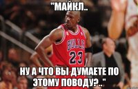 "Майкл.. ну а что вы думаете по этому поводу?.."