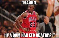 "Майкл.. ну а вам как его аватар?.."
